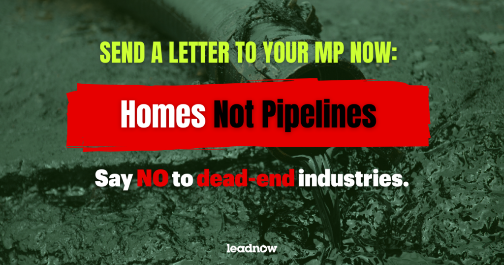 Send a letter to your MP now: Homes, Not Pipelines. Say NO to dead-end industries.